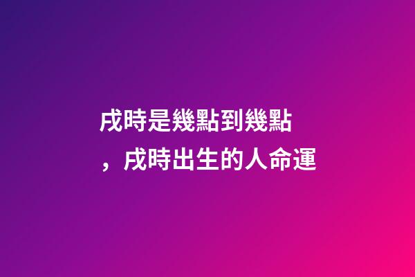 戌時是幾點到幾點，戌時出生的人命運